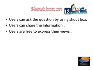Shout box on Users can ask the question by using shout box.Users can share the information .Users are free to express their views .