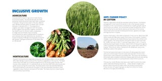 INCLUSIVE GROWTH 
Agriculture 
Improved performance in agriculture holds the key 
to Inclusive Growth. The last decade saw the State 
achieving milestones which have never been visualized 
in the past. The gross area sown in the year 2000-01 
was 108 lakh hectares which increased upto 145 lakh 
hectares in the year 2010-11.The expansion in 
irrigation and water management with the spread 
of drip irrigation and sprinkler irrigation, provision of 
Soil Health Cards for all land holders, preparation 
of village wise soil fertility maps (including 
micronutrients) as well as several others innovations 
and initiatives like Krishi Mahotsav has resulted in 
Gujarat achieving 10.8% agricultural growth during the 
last decade. Food grain production in the State rose 
to 100 lakh MT. 
Horticulture 
Gujarat’s horticulture and vegetables production has increased 300% in the last decade. 
After West Bengal, Gujarat produces the maximum vegetables in the country. The State 
Government has taken up a massive programme for net houses, green houses, poly 
houses, trellis systems etc. It is planned to set up more than 500 trellis, poly houses and 
green houses during the current year. The State Government has extended National 
Horticulture Mission to all districts of Gujarat. It has also extended small perry urban 
vegetable cluster scheme to 45 towns of the State. The State intends to make Gujarat 
the horticulture hub of India. 
Anti–Farmer Policy 
in Cotton 
Policies in agriculture should be consistent and pro farmer. Uncertainty 
and agitation in the mind of the farmer is not in the national interest. 
Prosperity in the rural economy is essential for a healthy growth rate of 
the economy as a whole. I am constrained to draw the attention of the 
Deputy Chairman to anti farmer policies and decisions of the Central 
Government which has led to widespread distress, agitation and anger 
amongst farmers in Gujarat. 
Gujarat contributes 1/3rd cotton production in the country. More than 40% 
cotton seeds and 50% cotton export from India is from Gujarat. Frequent 
changes in policies by the Textile Ministry have lowered the confidence of 
cotton growers. The cotton farmers of Gujarat have incurred more than 
Rs. 14,000 crore loss in 2010-11 and also huge losses in 2011-12 due to 
arbitrary banning of export of cotton. Government of India and its agency 
Cotton Corporation of India have failed to mop up even 3% of cotton from 
Gujarat. The prices of cotton crashed from Rs. 62,000 per candy to Rs. 
34,000 per candy in this season. 
The Central Government went to the extent of taking away the cotton 
seed price control power from the states and reserved it for the Union 
Government under Essential Commodities Act. This action has resulted in 
the private seed companies arbitrarily charging high prices and also selling 
cotton seeds at a premium, putting farmers under further pressure. 
This year the Textile Ministry has taken upon itself to control the entire 
cotton trade and introduce license raj – cotton farmers, traders and 
ginners have to account for bales under the threat of punishment. 
Cotton farmers of Gujarat have got no help from either the Textile 
Ministry or the Agriculture Ministry. 
 