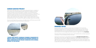 Sardar Sarovar Project 
Drinking Water 
Sardar Sarovar (Narmada) Project is an Inter-state multipurpose Project on completion of 
which benefits will be derived by Madhya Pradesh, Maharashtra, Rajasthan and Gujarat. 
The State has taken up command area works in a big way. Land is being acquired by 
obtaining the consent of farmers and almost all the works are taken up. It is planned to 
complete the project by the year 2014.The Central Government has recently declared 14 river 
projects as national assets and has assured that it would bear 90% of the cost of such 
projects. Earlier Gujarat had made a request to declare the Sardar Sarovar Project as a 
national project which has yet to be accepted. Gujarat is, however, determined to complete 
the Sardar Sarovar Project. A provision of Rs. 9,000 crore has been made in the current year. 
The issue of extending financial assistance under AIBP scheme to DDP areas at par with DPAP 
areas is pending with the Cabinet Committee on Infrastructure. 
Gujarat has taken a lead in devolution of power as per the mandate of 73rd Constitutional 
Amendment. Empowerment of Panchayati Raj Institutions was taken up in a mission mode by 
envisaging a paradigm shift in the role of governance from provider to facilitator, which has been 
widely accepted by the community enthusiastically and upto now more than 95 percent villages 
have embraced community managed water delivery approach at village level through Pani Samitis. 
The Gujarat model of achieving drinking water security upto household level is resulting in significant 
improvement in Human Development Index of the State. 
Keeping in focus the long term sustainability of drinking water State Wide Drinking Water Grid has 
been created. The Grid now covers 3.80 crore population of 11,003 villages and 127 towns. 2,240 Kms 
of bulk pipelines and more than 1,19,380 Kms of distribution lines are used for transporting up to 
2,800 million liters of water on a daily basis for ensuring water security in water scarce regions of the 
State. Saurashtra-Kachchh Water Supply Grid for inter-basin water transmission from water surplus 
to water deficit areas is under implementation. 
I would urge Deputy Chairman, Planning Commission of 
India to assist us in expediting the requisite approval as 
early completion of the Project would be in the overall 
interest of the nation. 
 