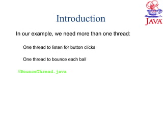 Introduction
In our example, we need more than one thread:
One thread to listen for button clicks
One thread to bounce each ball
//BounceThread.java
 