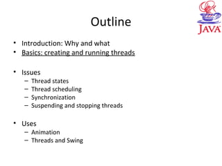 Outline
• Introduction: Why and what
• Basics: creating and running threads
• Issues
– Thread states
– Thread scheduling
– Synchronization
– Suspending and stopping threads
• Uses
– Animation
– Threads and Swing
 