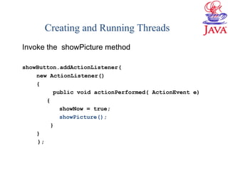 Invoke the showPicture method
showButton.addActionListener(
new ActionListener()
{
public void actionPerformed( ActionEvent e)
{
showNow = true;
showPicture();
}
}
);
Creating and Running Threads
 