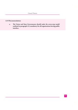 Citizens’ Charters

4.9.9 Recommendation:
a.

The Union and State Governments should make the seven-step model
outlined in paragraph 4.9, mandatory for all organizations having public
interface.

57

 