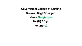 Government Collage of Nursing
Deewan Bagh Srinagar..
Name:Nargis Ilyas
Bsc(N) 3rd yr.
Roll.no:11
 