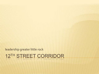 leadership greater little rock

12TH STREET CORRIDOR
 