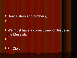 Dear sisters and brothers,

We must have a correct view of Jesus as
the Messiah.

Fr. Cielo
 