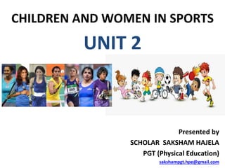 CHILDREN AND WOMEN IN SPORTS
PRESENTED BY
SAKSHAM HAJELA
(PGT PHYSICAL EDUCATION)
UNIT 2
Presented by
SCHOLAR SAKSHAM HAJELA
PGT (Physical Education)
sakshampgt.hpe@gmail.com
 