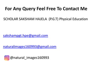For Any Query Feel Free To Contact Me
SCHOLAR SAKSHAM HAJELA (P.G.T) Physical Education
sakshampgt.hpe@gmail.com
naturalimages160993@gmail.com
@natural_images160993
 