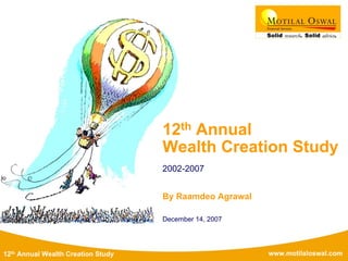 www.motilaloswal.com12th Annual Wealth Creation Study
12th Annual
Wealth Creation Study
2002-2007
By Raamdeo Agrawal
December 14, 2007
 