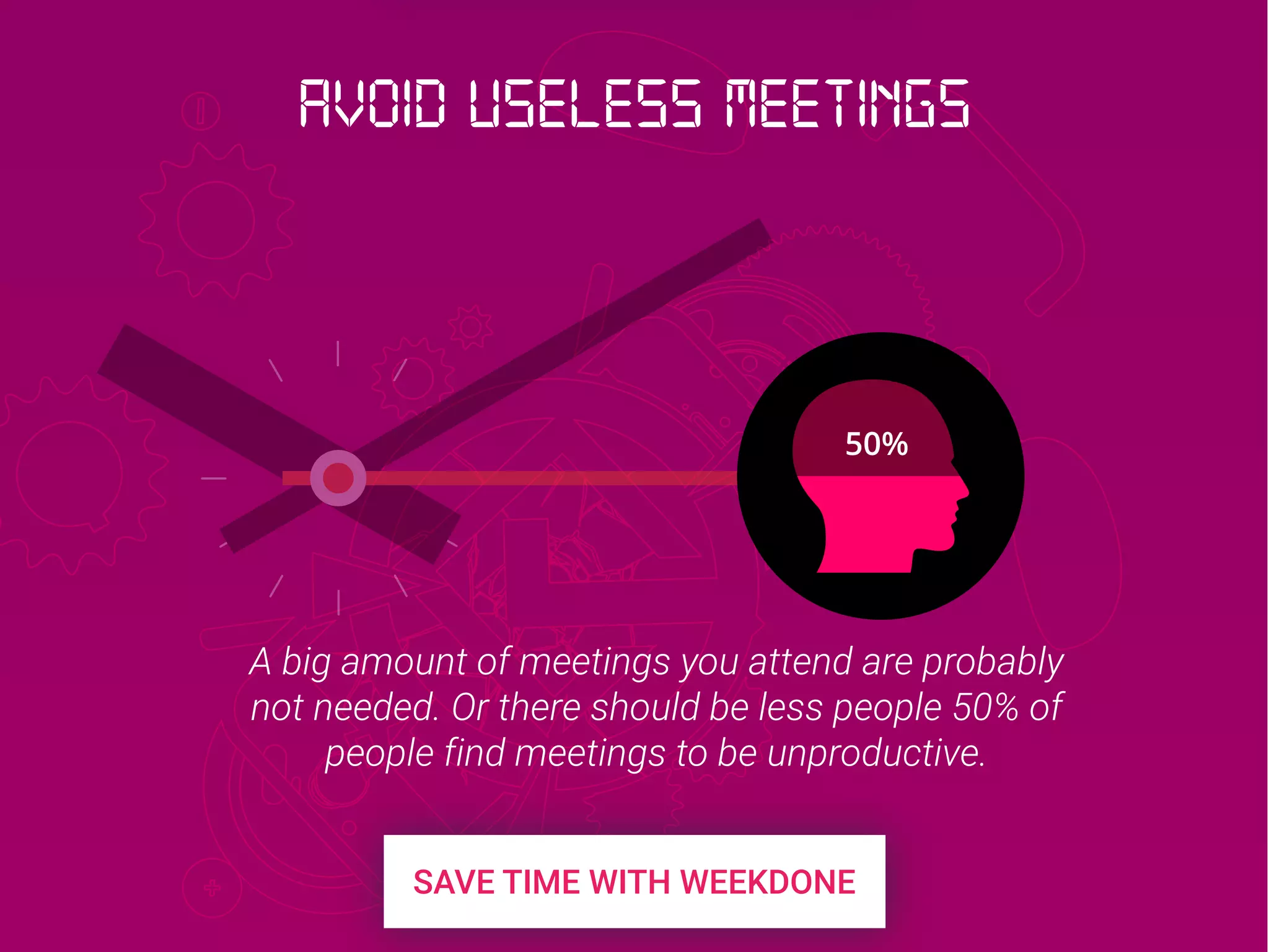 50%
A big amount of meetings you attend are probably
not needed. Or there should be less people 50% of
people find meetings to be unproductive.
Avoid useless meetings
 
