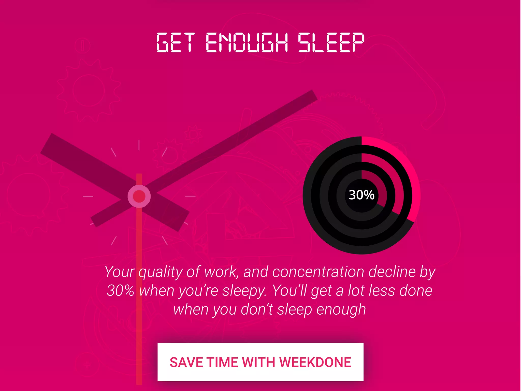 30%
Your quality of work, and concentration decline by
30% when you’re sleepy. You’ll get a lot less done
when you don’t sleep enough
Get enough sleep
 