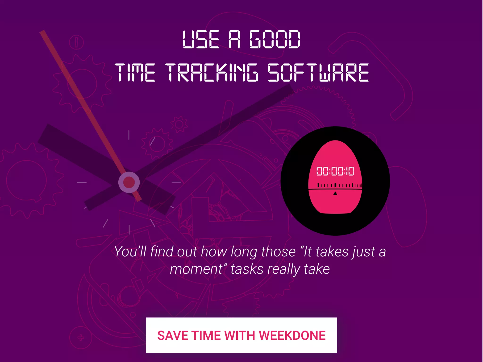 00:00:10
You’ll find out how long those “It takes just a
moment” tasks really take
Use a good
Time Tracking software
 