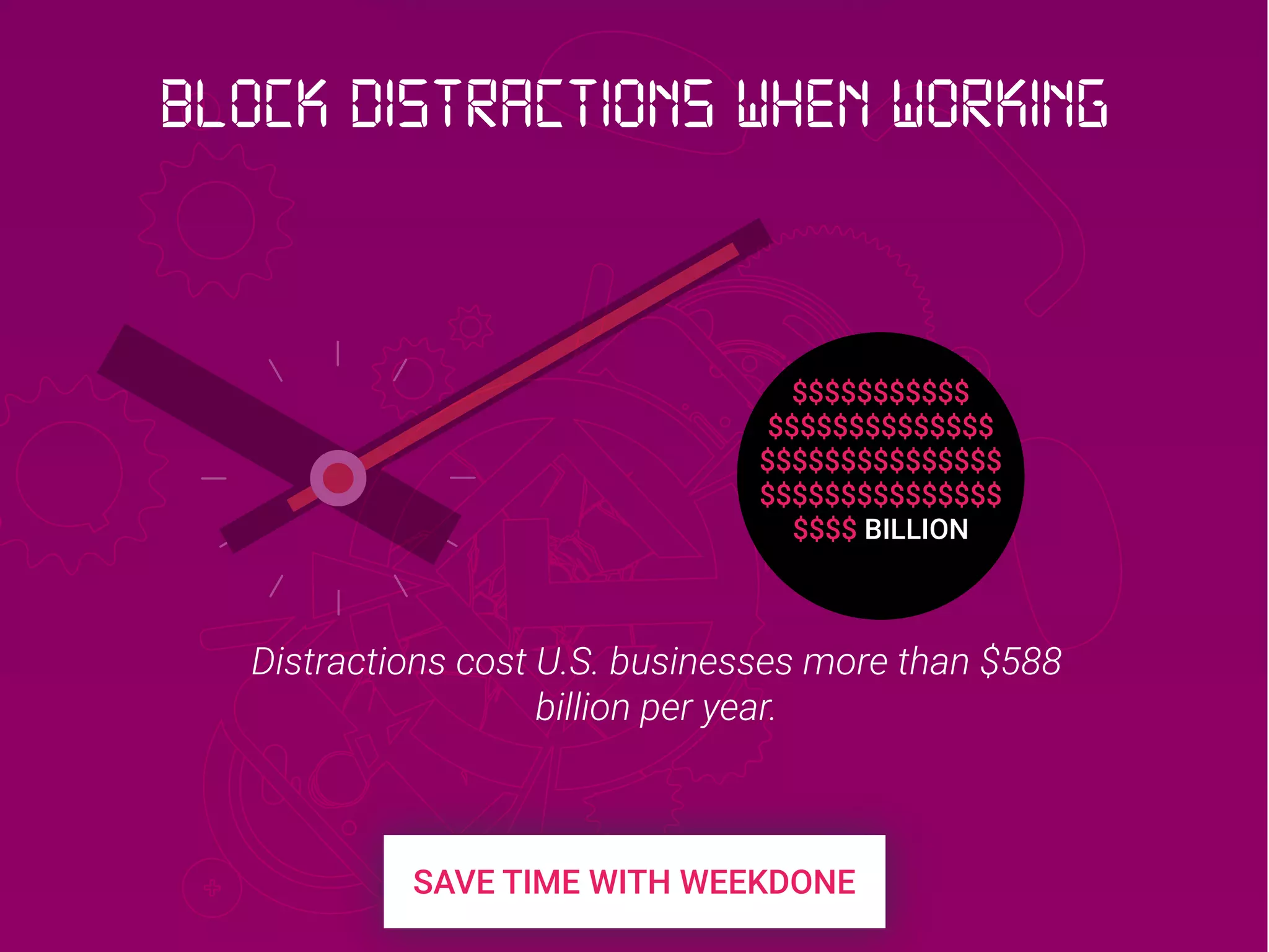 $$$$$$$$$$$
$$$$$$$$$$$$$$
$$$$$$$$$$$$$$$
$$$$$$$$$$$$$$$
$$$$ BILLION
Distractions cost U.S. businesses more than $588
billion per year.
Block Distractions when working
 