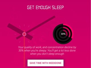 30%
Your quality of work, and concentration decline by
30% when you’re sleepy. You’ll get a lot less done
when you don’t sleep enough
Get enough sleep
 
