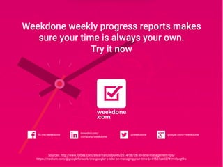 Weekdone weekly progress reports makes
sure your time is always your own.
Try it now
google.com/+weekdonefb.me/weekdone
linkedin.com/
company/weekdone
@weekdone
Sources: http://www.forbes.com/sites/francesbooth/2014/08/28/30-time-management-tips/
https://medium.com/@googleforwork/one-googler-s-take-on-managing-your-time-b441537ae037#.mnfzvgt9w
 