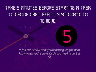 If you don’t know what you’re aiming for, you don’t
know when you’re done. Or do you need to do it at
all.
Take 5 minutes before starting a task
to decide what exactly you want to
achieve.
 