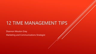 12 TIME MANAGEMENT TIPS
Shannon Mouton Gray
Marketing and Communications Strategist
 
