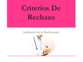Criterios De
Rechazo
Indicación de la Baciloscopia

 