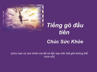 Tiếng gõ đầu tiên   Chúc Sức Khỏe [chúc bạn có sức khỏe mà tất cả tiền bạc trên thế giới không thể mua nổi ] 