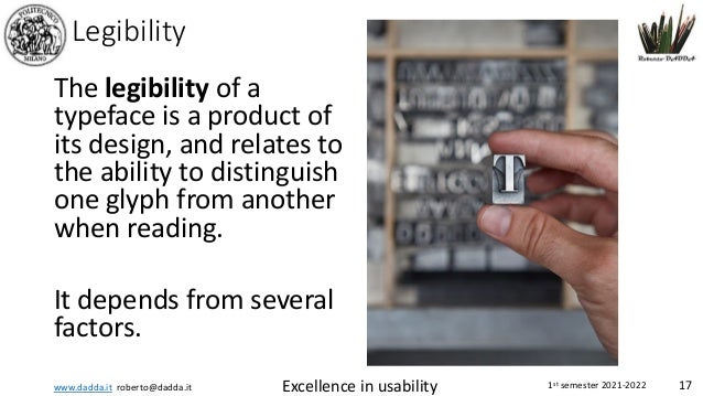 www.dadda.it roberto@dadda.it Excellence in usability 1st semester 2021-2022 17
Legibility
The legibility of a
typeface is a product of
its design, and relates to
the ability to distinguish
one glyph from another
when reading.
It depends from several
factors.
 