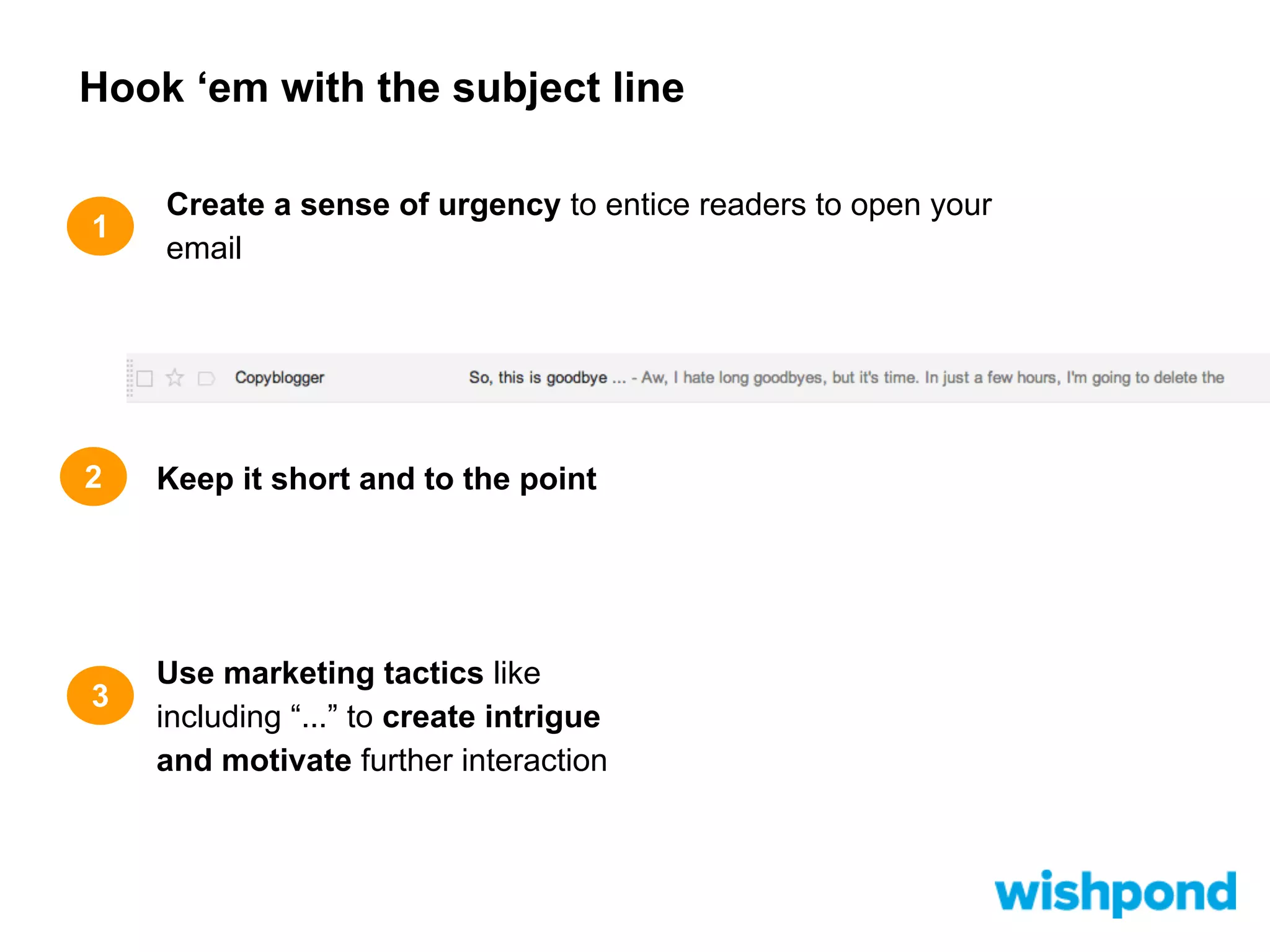 Hook ‘em with the subject line
1

2

3

Create a sense of urgency to entice readers to open your
email

Keep it short and to the point

Use marketing tactics like
including “...” to create intrigue
and motivate further interaction

 