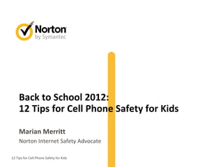 Back to School 2012:
     12 Tips for Cell Phone Safety for Kids

     Marian Merritt
     Norton Internet Safety Advocate

12 Tips for Cell Phone Safety for Kids        1
 