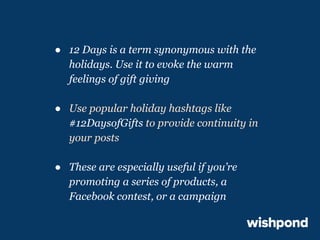 ● 12 Days is a term synonymous with the
holidays. Use it to evoke the warm
feelings of gift giving
● Use popular holiday hashtags like
#12DaysofGifts to provide continuity in
your posts
● These are especially useful if you’re
promoting a series of products, a
Facebook contest, or a campaign

 