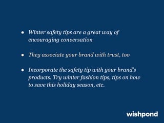 ● Winter safety tips are a great way of
encouraging conversation
● They associate your brand with trust, too
● Incorporate the safety tip with your brand’s
products. Try winter fashion tips, tips on how
to save this holiday season, etc.

 