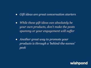 ● Gift ideas are great conversation starters
● While these gift ideas can absolutely be
your own products, don’t make the posts
spammy or your engagement will suffer
● Another great way to promote your
products is through a ‘behind-the-scenes’
peek

 