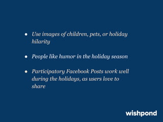 ● Use images of children, pets, or holiday
hilarity
● People like humor in the holiday season
● Participatory Facebook Posts work well
during the holidays, as users love to
share

 