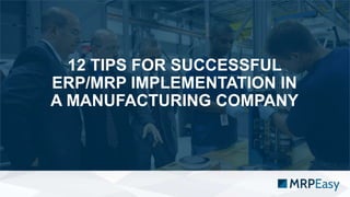 12 TIPS FOR SUCCESSFUL
ERP/MRP IMPLEMENTATION IN
A MANUFACTURING COMPANY
 