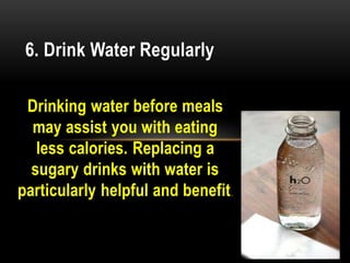 Drinking water before meals
may assist you with eating
less calories. Replacing a
sugary drinks with water is
particularly helpful and benefit.
6. Drink Water Regularly
 