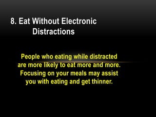 People who eating while distracted
are more likely to eat more and more.
Focusing on your meals may assist
you with eating and get thinner.
8. Eat Without Electronic
Distractions
 