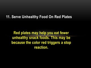 Red plates may help you eat fewer
unhealthy snack foods. This may be
because the color red triggers a stop
reaction.
11. Serve Unhealthy Food On Red Plates
 