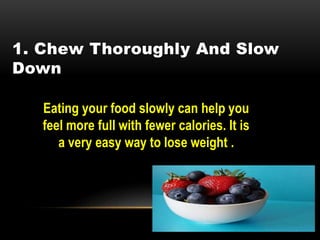 1. Chew Thoroughly And Slow
Down
Eating your food slowly can help you
feel more full with fewer calories. It is
a very easy way to lose weight .
 