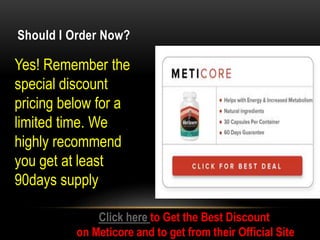 Should I Order Now?
Yes! Remember the
special discount
pricing below for a
limited time. We
highly recommend
you get at least
90days supply
Click here to Get the Best Discount
on Meticore and to get from their Official Site
 