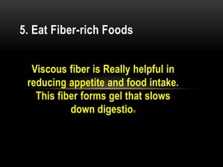 Viscous fiber is Really helpful in
reducing appetite and food intake.
This fiber forms gel that slows
down digestion
5. Eat Fiber-rich Foods
 