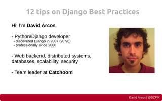 12 tips on Django Best Practices
Hi! I'm David Arcos
- Python/Django developer
- discovered Django in 2007 (v0.96)
- profe...