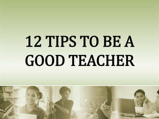 12 TIPS TO BE A
GOOD TEACHER
 