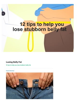 Losing Belly Fat
12 tips to help you lose stubborn belly fat
Food & Nutrition
By Judy Germany
I AM A
COVID-19: View our , , and
.
Construction: Road closures will impact driving around Rush University Medical Center
from Friday, July 23 through Sunday, July 25.
×
vaccine updates safety measures patient and visitor policies
latest information
Learn more
12 tips to help you
lose stubborn belly fat
 