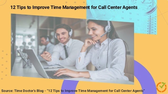 10 Amazing Beneﬁts of
Time Management
Source: Time Doctor’s Blog - “12 Tips to Improve Time Management for Call Center Agents”
12 Tips to Improve Time Management for Call Center Agents
 