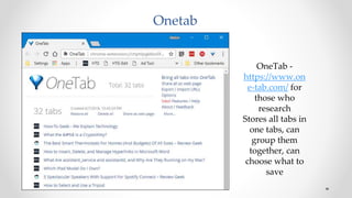 Onetab
OneTab -
https://www.on
e-tab.com/ for
those who
research
Stores all tabs in
one tabs, can
group them
together, can
choose what to
save
 