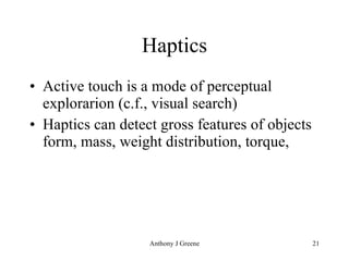 Haptics Active touch is a mode of perceptual explorarion (c.f., visual search) Haptics can detect gross features of objects form, mass, weight distribution, torque,  