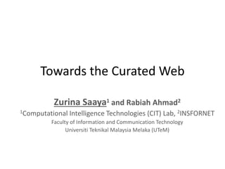 Towards the Curated Web
Zurina Saaya1 and Rabiah Ahmad2
1Computational Intelligence Technologies (CIT) Lab, 2INSFORNET
Faculty of Information and Communication Technology
Universiti Teknikal Malaysia Melaka (UTeM)
 