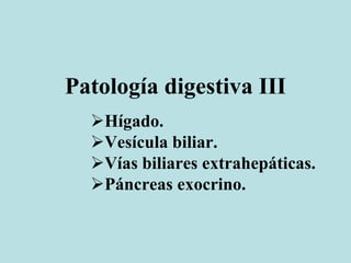 Patología digestiva III
Hígado.
Vesícula biliar.
Vías biliares extrahepáticas.
Páncreas exocrino.
 