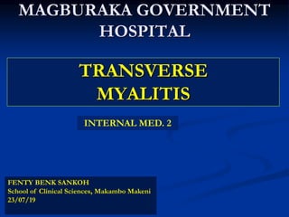 MAGBURAKA GOVERNMENT
HOSPITAL
FENTY BENK SANKOH
School of Clinical Sciences, Makambo Makeni
23/07/19
TRANSVERSE
MYALITIS
INTERNAL MED. 2
 