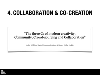 4. COLLABORATION & CO-CREATION


      “The three Cs of modern creativity:
  Community, Crowd-sourcing and Collaboration”

         John Wilkins, Naked Communications & Stuart Wells, Nokia
 