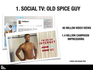1. SOCIAL TV: OLD SPICE GUY


                   40 MILLON VIDEO VIEWS

                   1.4 BILLION CAMPAIGN
                        IMPRESSIONS




                        CYBER LION GRAND PRIX
 