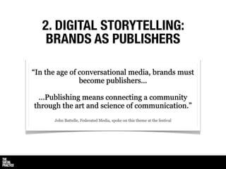 2. DIGITAL STORYTELLING:
    BRANDS AS PUBLISHERS

“In the age of conversational media, brands must
               become publishers...

 ...Publishing means connecting a community
through the art and science of communication.”
      John Battelle, Federated Media, spoke on this theme at the festival
 