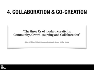 4. COLLABORATION & CO-CREATION


      “The three Cs of modern creativity:
  Community, Crowd-sourcing and Collaboration”
...